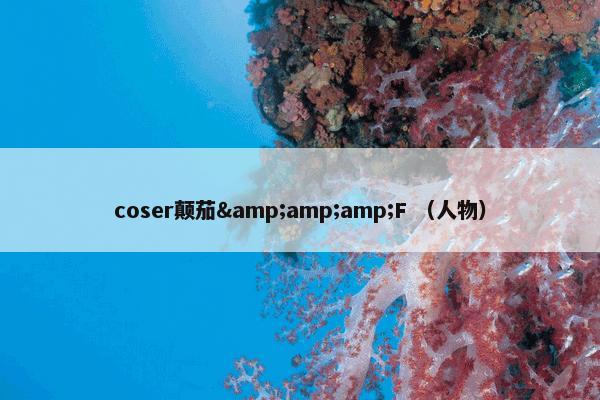 coser颠茄&amp;amp;F （人物）