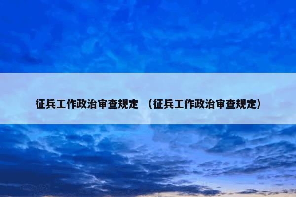 征兵工作政治审查规定 （征兵工作政治审查规定）