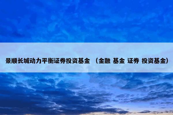 景顺长城动力平衡证券投资基金 （金融 基金 证券 投资基金）