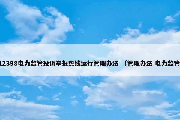 12398电力监管投诉举报热线运行管理办法 （管理办法 电力监管）