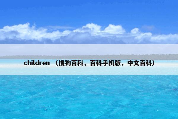 children （搜狗百科，百科手机版，中文百科）