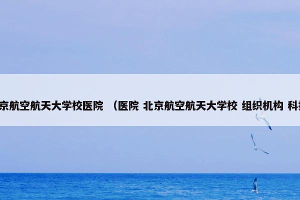 北京航空航天大学校医院 （医院 北京航空航天大学校 组织机构 科技）