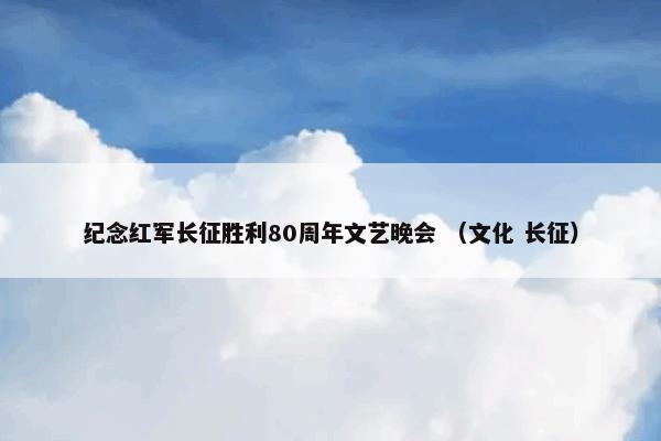 纪念红军长征胜利80周年文艺晚会 （文化 长征）