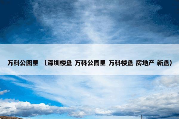 万科公园里 （深圳楼盘 万科公园里 万科楼盘 房地产 新盘）