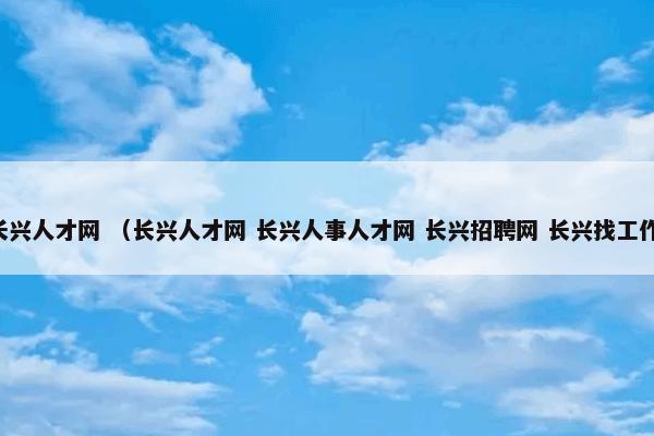 长兴人才网 （长兴人才网 长兴人事人才网 长兴招聘网 长兴找工作）